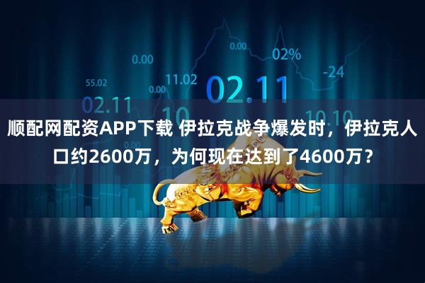 顺配网配资APP下载 伊拉克战争爆发时，伊拉克人口约2600万，为何现在达到了4600万？