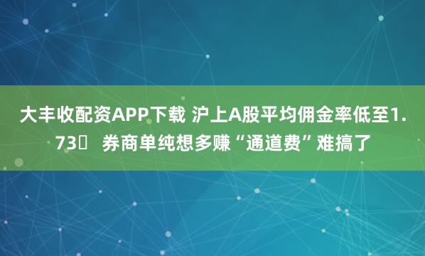 大丰收配资APP下载 沪上A股平均佣金率低至1.73‱ 券商单纯想多赚“通道费”难搞了