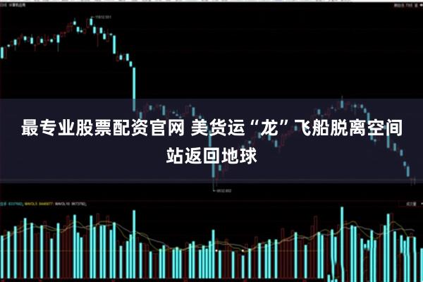 最专业股票配资官网 美货运“龙”飞船脱离空间站返回地球