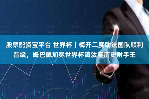 股票配资宝平台 世界杯｜梅开二度助法国队顺利晋级，姆巴佩加冕世界杯淘汰赛历史射手王