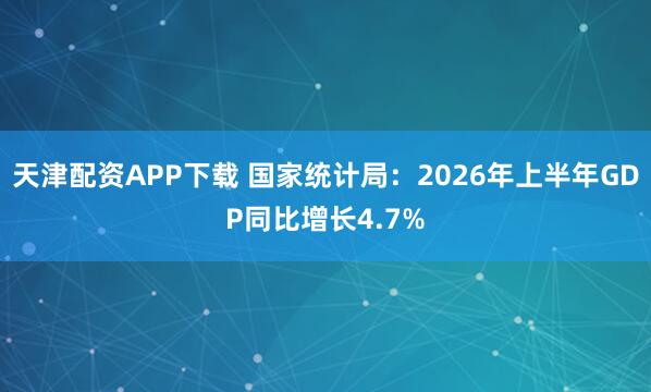 天津配资APP下载 国家统计局：2026年上半年GDP同比增长4.7%
