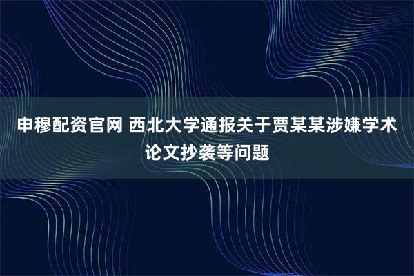 申穆配资官网 西北大学通报关于贾某某涉嫌学术论文抄袭等问题