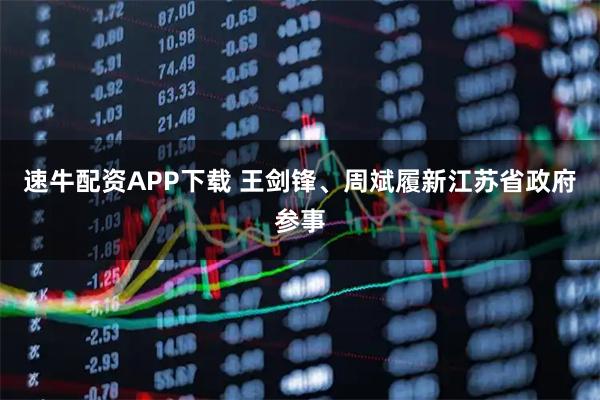 速牛配资APP下载 王剑锋、周斌履新江苏省政府参事