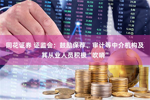 同花证券 证监会：鼓励保荐、审计等中介机构及其从业人员积极“吹哨”