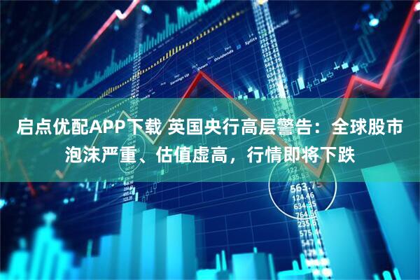 启点优配APP下载 英国央行高层警告：全球股市泡沫严重、估值虚高，行情即将下跌